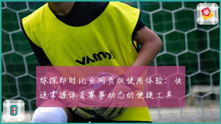 球探即时比分网页版使用体验：快速掌握体育赛事动态的便捷工具