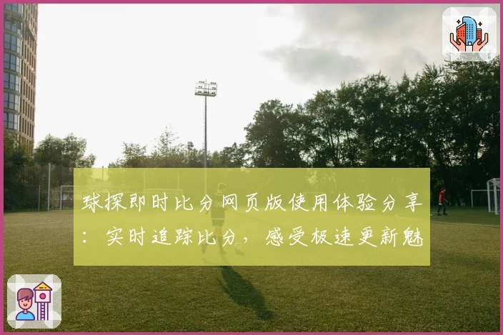 球探即时比分网页版使用体验分享：实时追踪比分，感受极速更新魅力