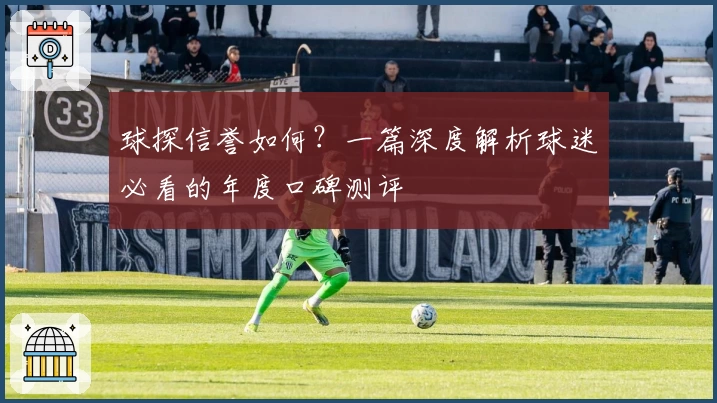 球探信誉如何？一篇深度解析球迷必看的年度口碑测评