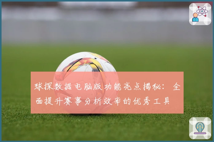 球探数据电脑版功能亮点揭秘：全面提升赛事分析效率的优秀工具
