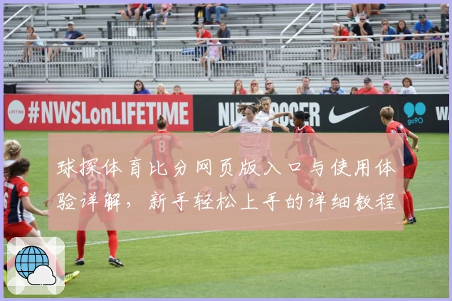 球探体育比分网页版入口与使用体验详解，新手轻松上手的详细教程
