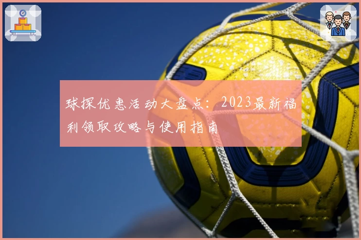 球探优惠活动大盘点：2023最新福利领取攻略与使用指南