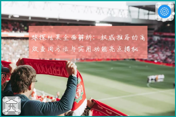 球探结果全面解析：权威推荐的高效查询方法与实用功能亮点揭秘
