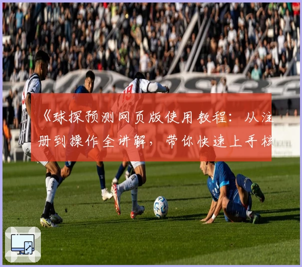 《球探预测网页版使用教程：从注册到操作全讲解，带你快速上手核心功能》