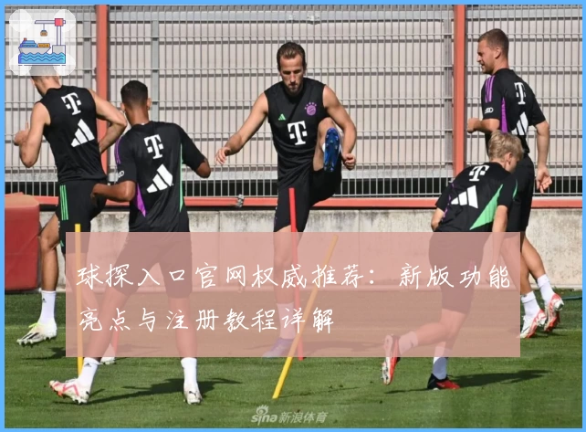 球探入口官网权威推荐：新版功能亮点与注册教程详解