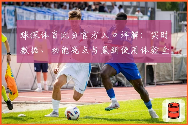 球探体育比分官方入口详解：实时数据、功能亮点与最新使用体验全揭秘