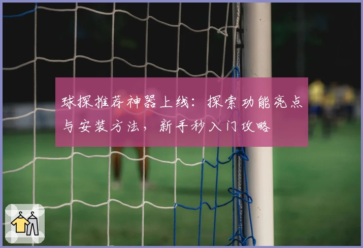 球探推荐神器上线：探索功能亮点与安装方法，新手秒入门攻略