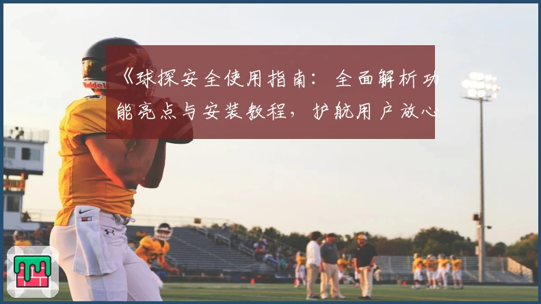 《球探安全使用指南：全面解析功能亮点与安装教程，护航用户放心体验》