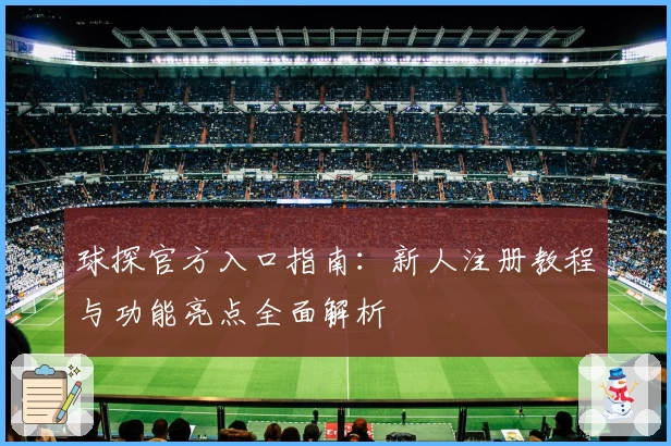 球探官方入口指南：新人注册教程与功能亮点全面解析