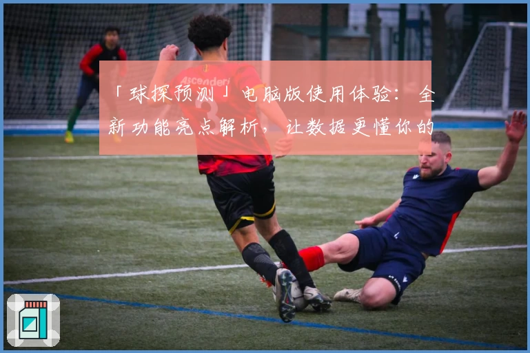 「球探预测」电脑版使用体验：全新功能亮点解析，让数据更懂你的需求