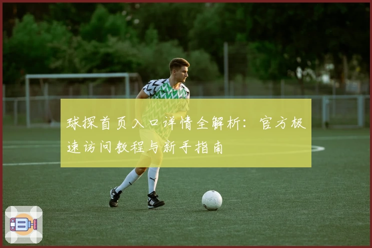 球探首页入口详情全解析：官方极速访问教程与新手指南