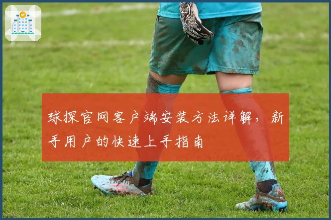 球探官网客户端安装方法详解，新手用户的快速上手指南