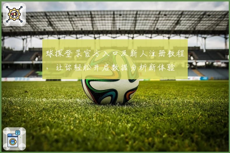 球探登录官方入口及新人注册教程，让你轻松开启数据分析新体验
