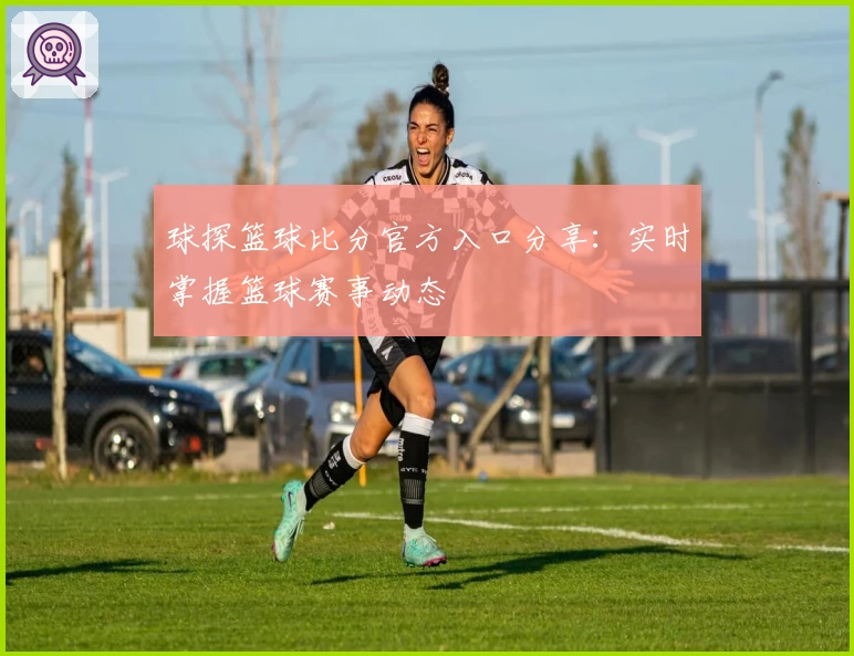 球探篮球比分官方入口分享：实时掌握篮球赛事动态