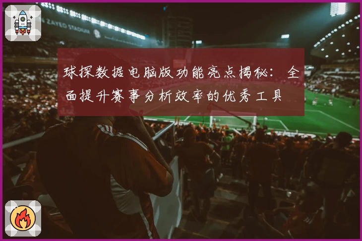 球探数据电脑版功能亮点揭秘：全面提升赛事分析效率的优秀工具