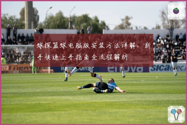 球探篮球电脑版安装方法详解，新手快速上手指南全流程解析