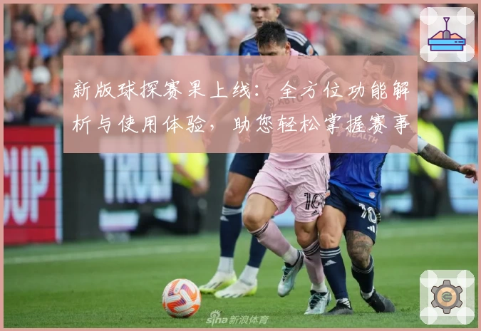 新版球探赛果上线：全方位功能解析与使用体验，助您轻松掌握赛事动态