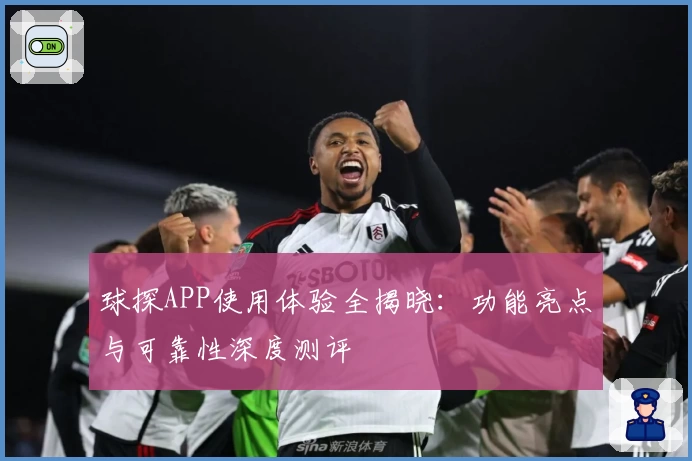 球探APP使用体验全揭晓：功能亮点与可靠性深度测评