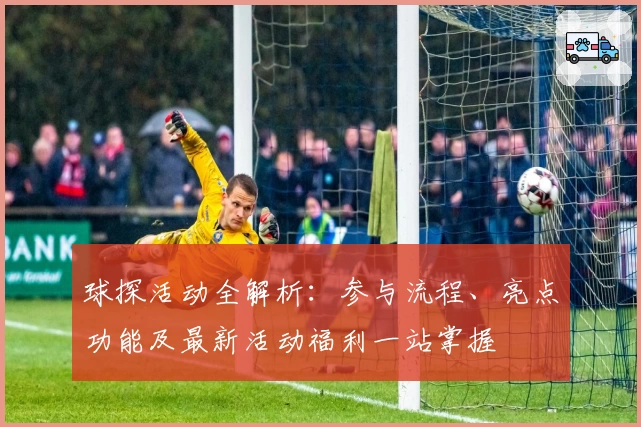 球探活动全解析：参与流程、亮点功能及最新活动福利一站掌握