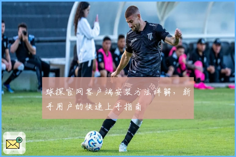 球探官网客户端安装方法详解，新手用户的快速上手指南