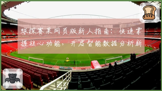 球探赛果网页版新人指南：快速掌握核心功能，开启智能数据分析新体验