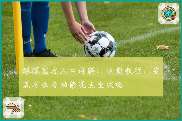 球探官方入口详解：注册教程、安装方法与功能亮点全攻略