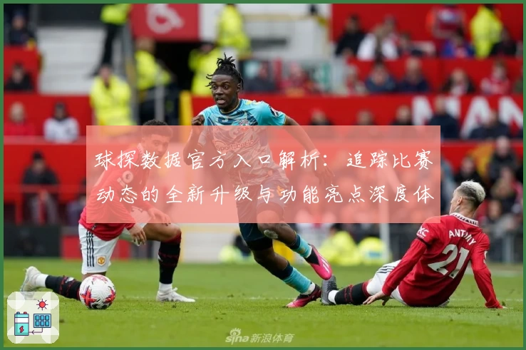 球探数据官方入口解析：追踪比赛动态的全新升级与功能亮点深度体验