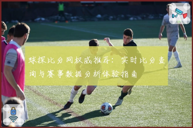 球探比分网权威推荐：实时比分查询与赛事数据分析体验指南