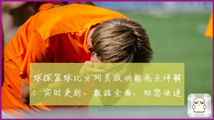 球探篮球比分网页版功能亮点详解：实时更新、数据全面，助您快速掌握赛场动态