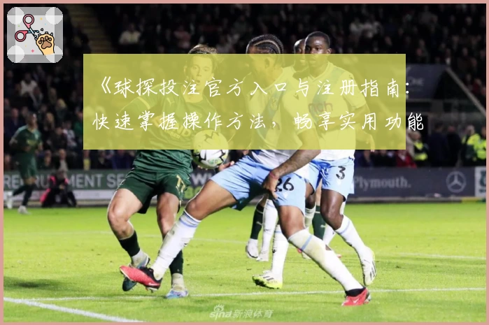 《球探投注官方入口与注册指南：快速掌握操作方法，畅享实用功能亮点》