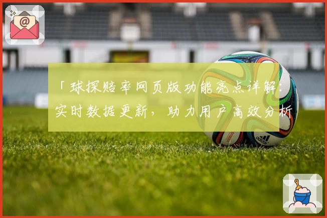 「球探赔率网页版功能亮点详解：实时数据更新，助力用户高效分析」