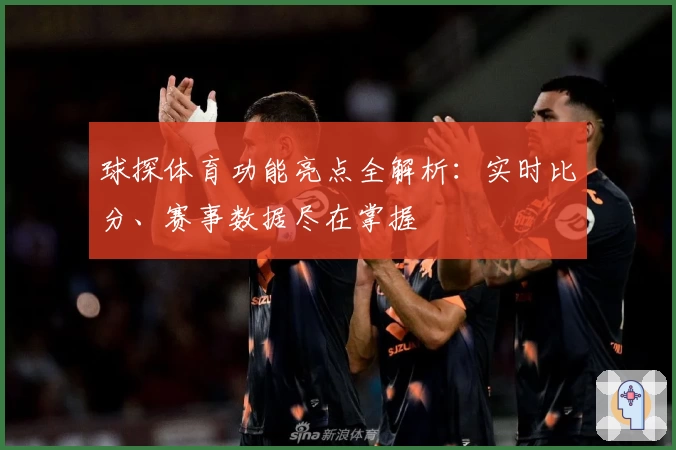 球探体育功能亮点全解析：实时比分、赛事数据尽在掌握