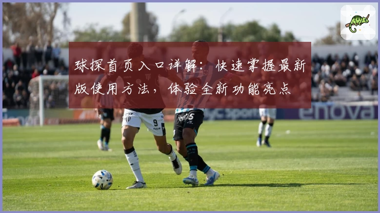 球探首页入口详解：快速掌握最新版使用方法，体验全新功能亮点