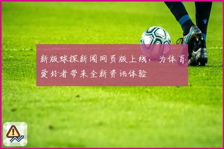 新版球探新闻网页版上线，为体育爱好者带来全新资讯体验