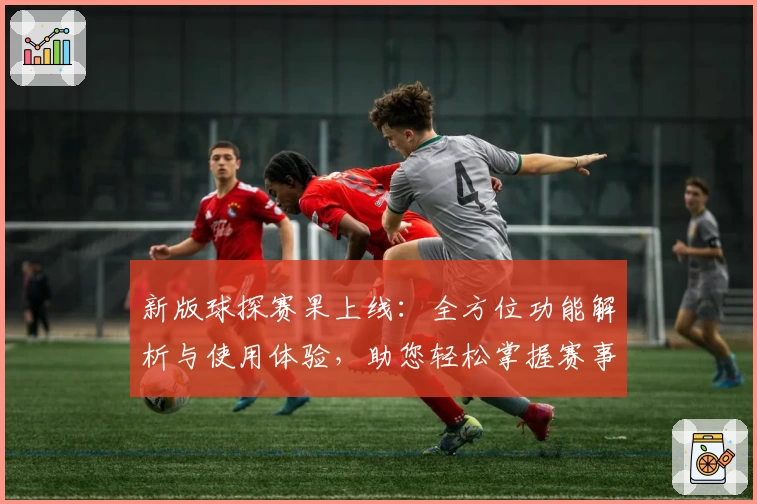 新版球探赛果上线：全方位功能解析与使用体验，助您轻松掌握赛事动态