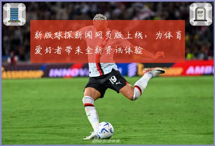 新版球探新闻网页版上线，为体育爱好者带来全新资讯体验