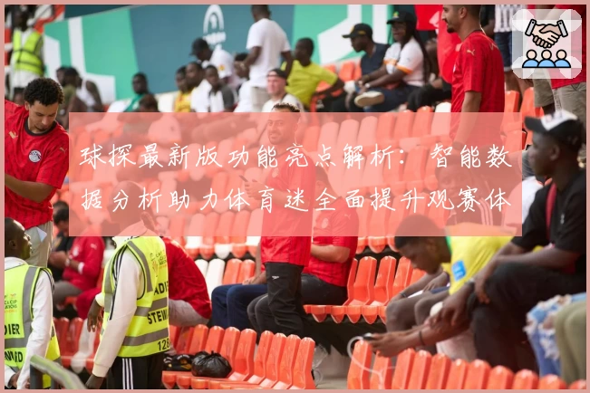 球探最新版功能亮点解析：智能数据分析助力体育迷全面提升观赛体验