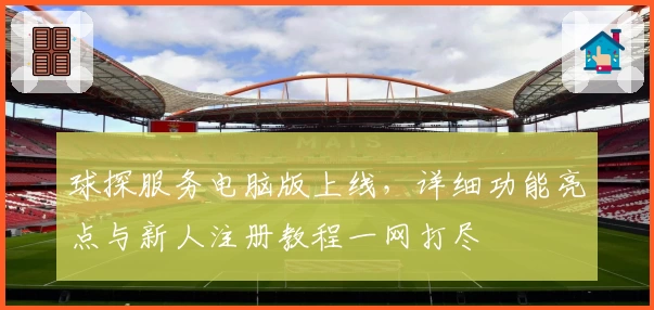 球探服务电脑版上线，详细功能亮点与新人注册教程一网打尽