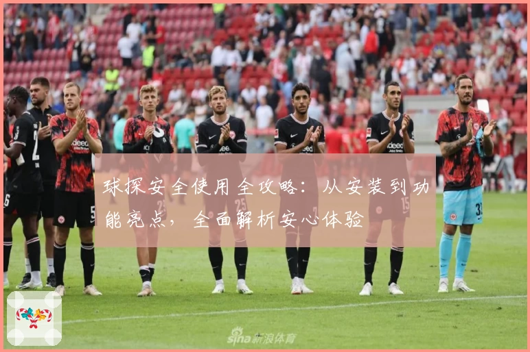 球探安全使用全攻略：从安装到功能亮点，全面解析安心体验