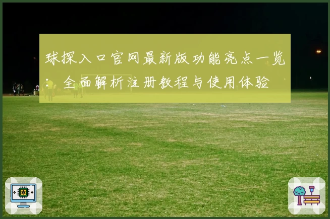 球探入口官网最新版功能亮点一览：全面解析注册教程与使用体验