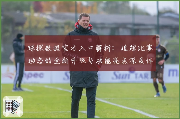 球探数据官方入口解析：追踪比赛动态的全新升级与功能亮点深度体验