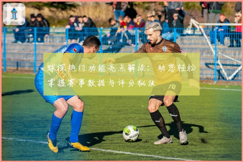 球探热门功能亮点解读：助您轻松掌握赛事数据与评分秘诀