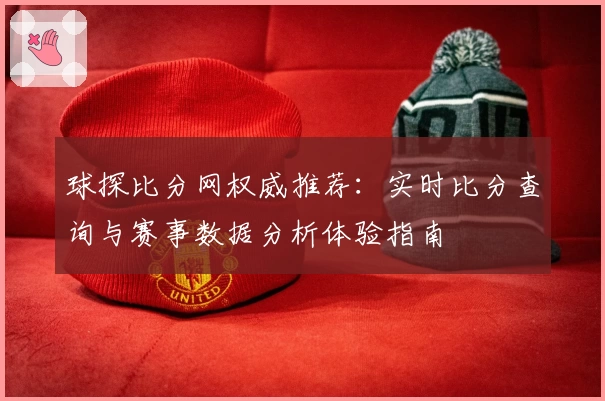 球探比分网权威推荐：实时比分查询与赛事数据分析体验指南